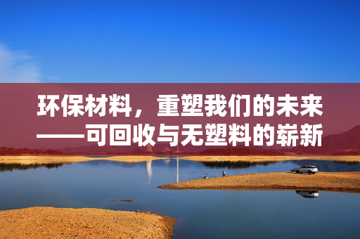 环保材料，重塑我们的未来——可回收与无塑料的崭新篇章