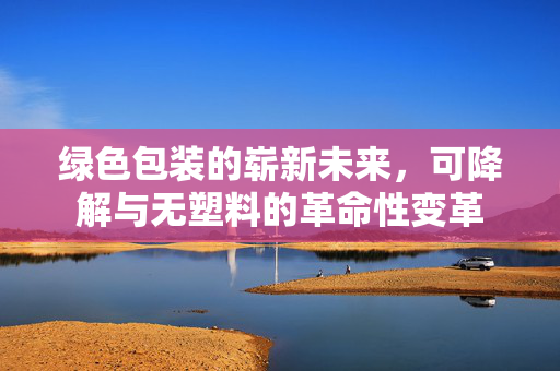 绿色包装的崭新未来，可降解与无塑料的革命性变革