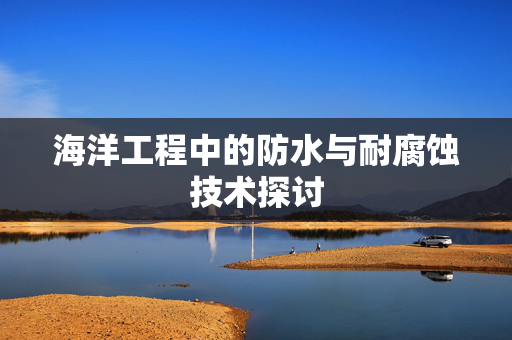 海洋工程中的防水与耐腐蚀技术探讨