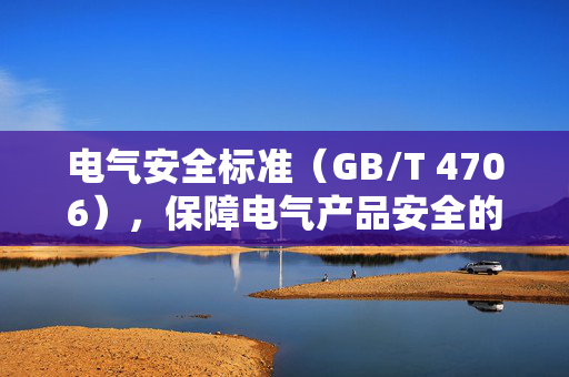 电气安全标准（GB/T 4706），保障电气产品安全的基石