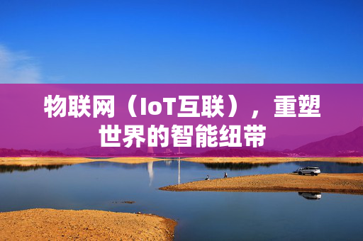 物联网（IoT互联），重塑世界的智能纽带