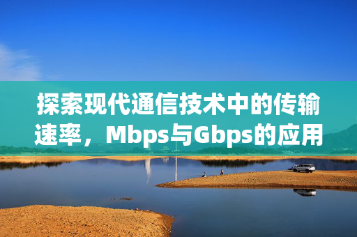 探索现代通信技术中的传输速率，Mbps与Gbps的应用与挑战