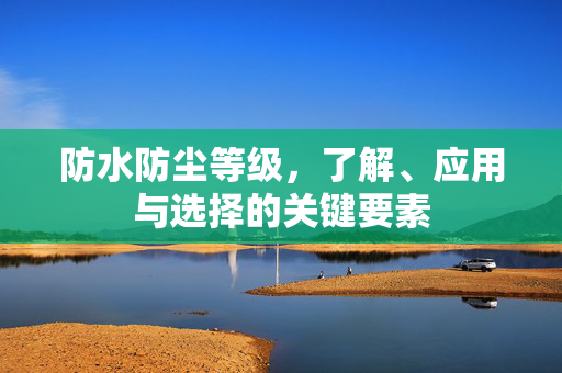 防水防尘等级，了解、应用与选择的关键要素