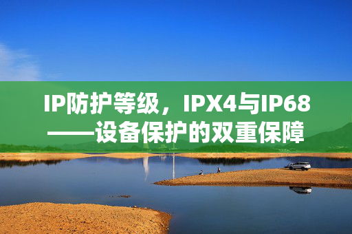 IP防护等级，IPX4与IP68——设备保护的双重保障