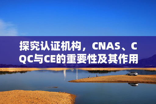 探究认证机构，CNAS、CQC与CE的重要性及其作用