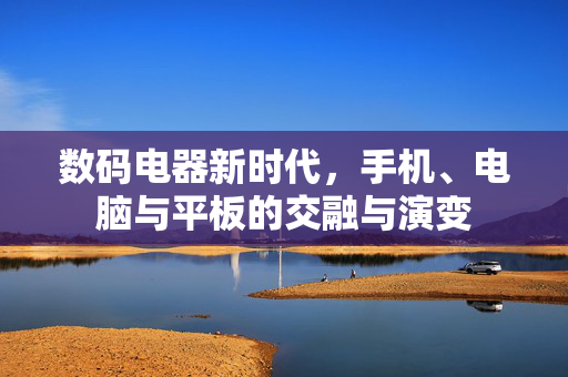 数码电器新时代，手机、电脑与平板的交融与演变