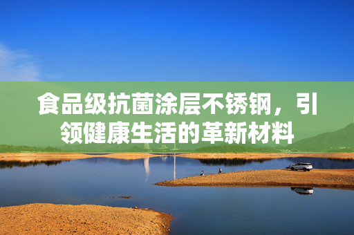 食品级抗菌涂层不锈钢，引领健康生活的革新材料