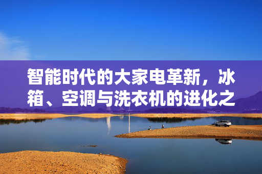 智能时代的大家电革新，冰箱、空调与洗衣机的进化之路
