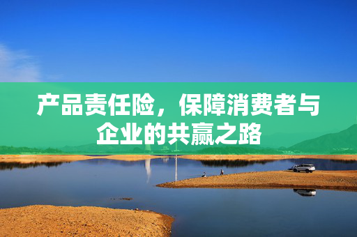 产品责任险，保障消费者与企业的共赢之路