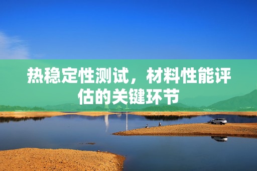 热稳定性测试，材料性能评估的关键环节