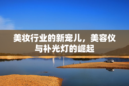美妆行业的新宠儿，美容仪与补光灯的崛起