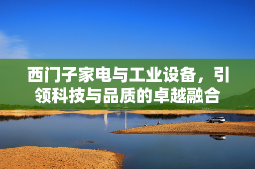 西门子家电与工业设备，引领科技与品质的卓越融合