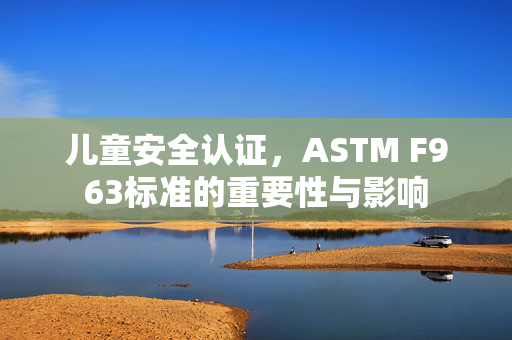 儿童安全认证，ASTM F963标准的重要性与影响