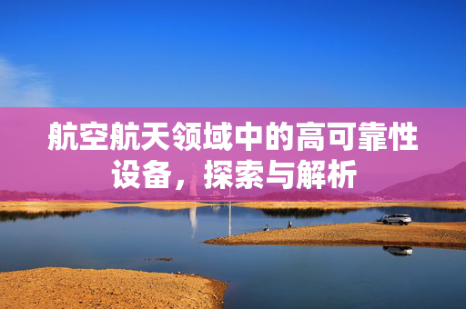 航空航天领域中的高可靠性设备，探索与解析