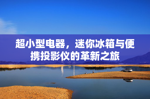 超小型电器，迷你冰箱与便携投影仪的革新之旅