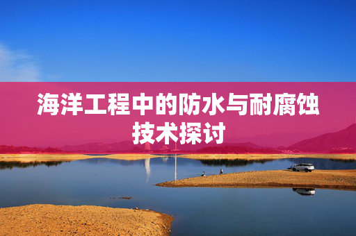 海洋工程中的防水与耐腐蚀技术探讨