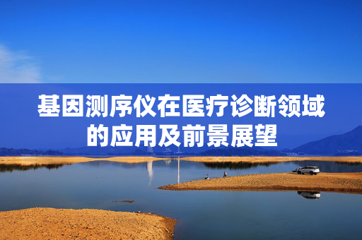 基因测序仪在医疗诊断领域的应用及前景展望