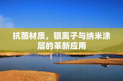 抗菌材质，银离子与纳米涂层的革新应用