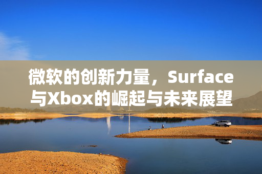 微软的创新力量，Surface与Xbox的崛起与未来展望