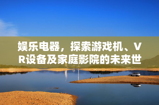 娱乐电器，探索游戏机、VR设备及家庭影院的未来世界