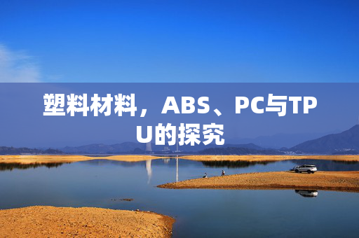 塑料材料，ABS、PC与TPU的探究