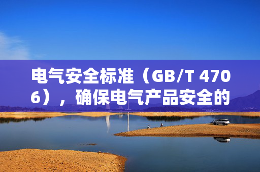 电气安全标准（GB/T 4706），确保电气产品安全的基石