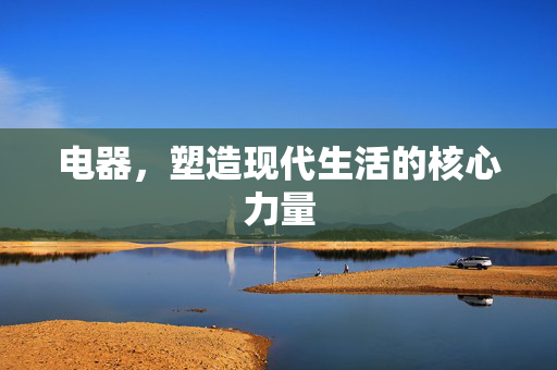 电器，塑造现代生活的核心力量