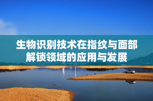 生物识别技术在指纹与面部解锁领域的应用与发展