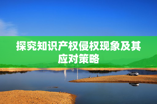 探究知识产权侵权现象及其应对策略