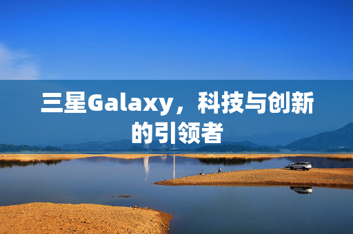 三星Galaxy，科技与创新的引领者