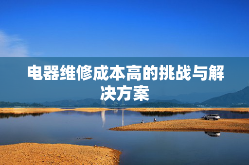 电器维修成本高的挑战与解决方案