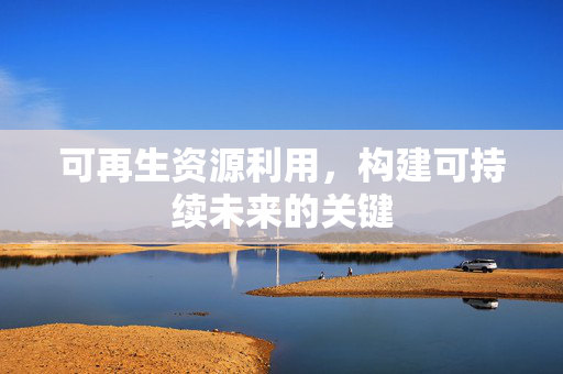 可再生资源利用，构建可持续未来的关键