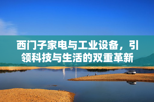 西门子家电与工业设备，引领科技与生活的双重革新