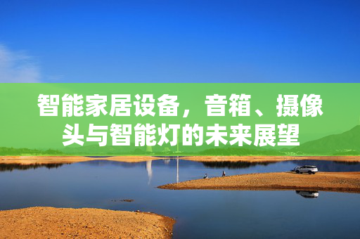 智能家居设备，音箱、摄像头与智能灯的未来展望