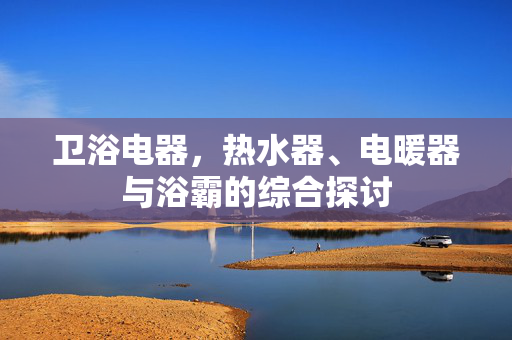 卫浴电器，热水器、电暖器与浴霸的综合探讨