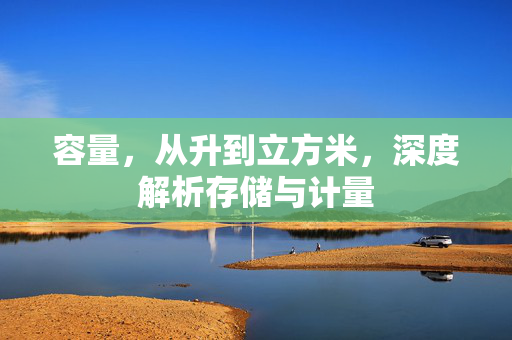 容量，从升到立方米，深度解析存储与计量