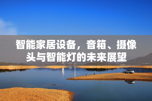 智能家居设备，音箱、摄像头与智能灯的未来展望
