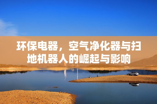 环保电器，空气净化器与扫地机器人的崛起与影响