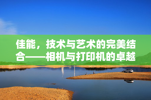 佳能，技术与艺术的完美结合——相机与打印机的卓越体验
