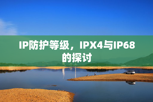 IP防护等级，IPX4与IP68的探讨
