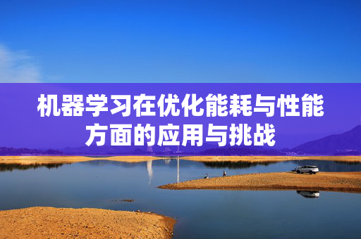 机器学习在优化能耗与性能方面的应用与挑战