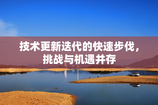 技术更新迭代的快速步伐，挑战与机遇并存