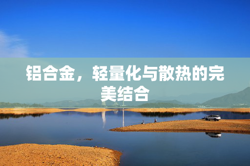 铝合金，轻量化与散热的完美结合