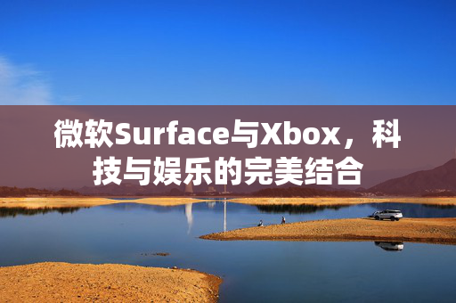 微软Surface与Xbox，科技与娱乐的完美结合