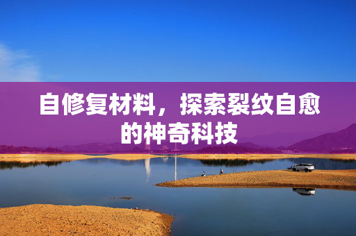 自修复材料，探索裂纹自愈的神奇科技