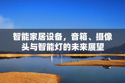 智能家居设备，音箱、摄像头与智能灯的未来展望