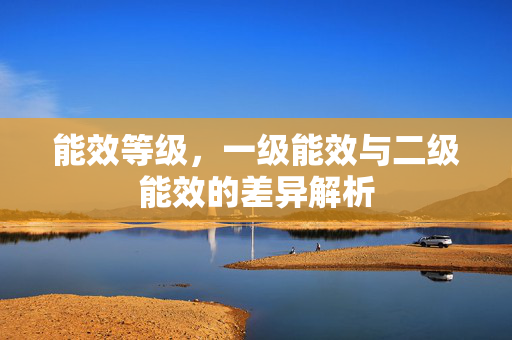 能效等级，一级能效与二级能效的差异解析