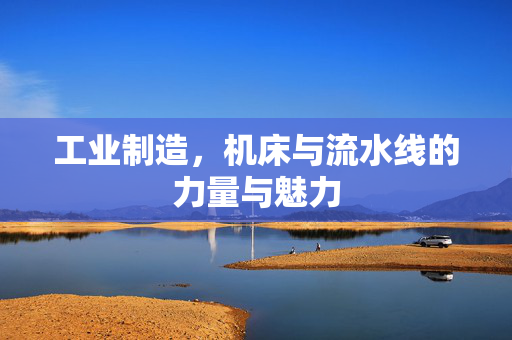 工业制造，机床与流水线的力量与魅力