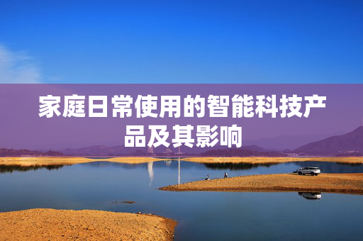 家庭日常使用的智能科技产品及其影响