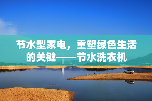 节水型家电，重塑绿色生活的关键——节水洗衣机